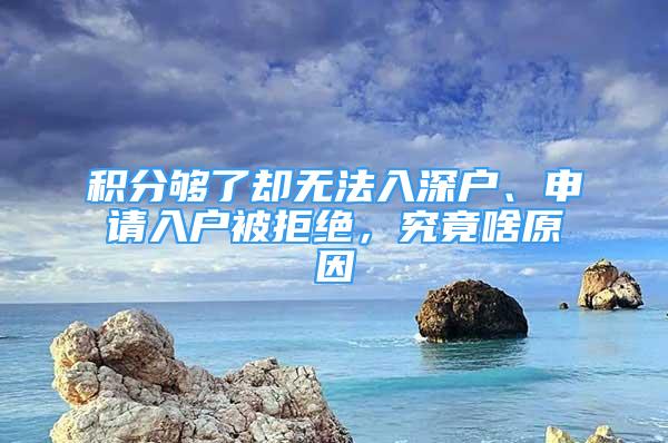 积分够了却无法入深户、申请入户被拒绝，究竟啥原因