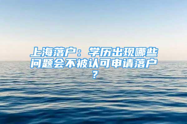 上海落户：学历出现哪些问题会不被认可申请落户？