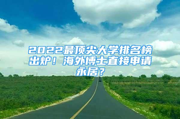 2022最顶尖大学排名榜出炉！海外博士直接申请永居？