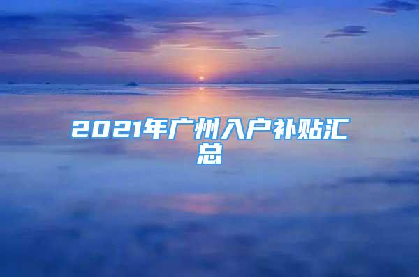 2021年广州入户补贴汇总