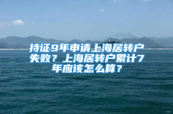 持证9年申请上海居转户失败？上海居转户累计7年应该怎么算？