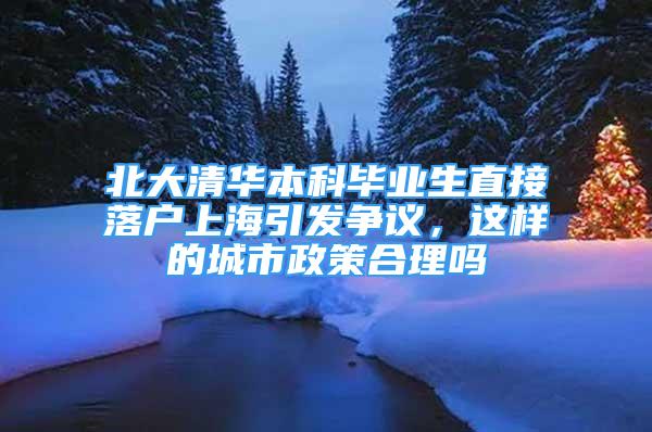 北大清华本科毕业生直接落户上海引发争议，这样的城市政策合理吗