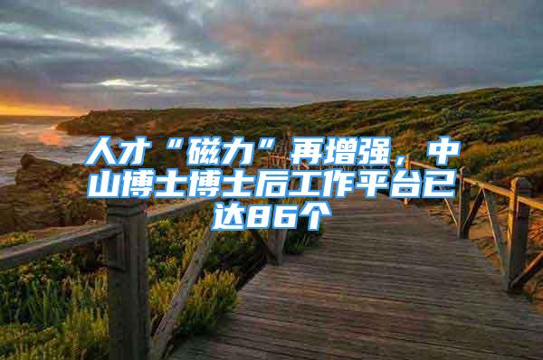 人才“磁力”再增强，中山博士博士后工作平台已达86个