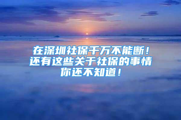 在深圳社保千万不能断！还有这些关于社保的事情你还不知道！