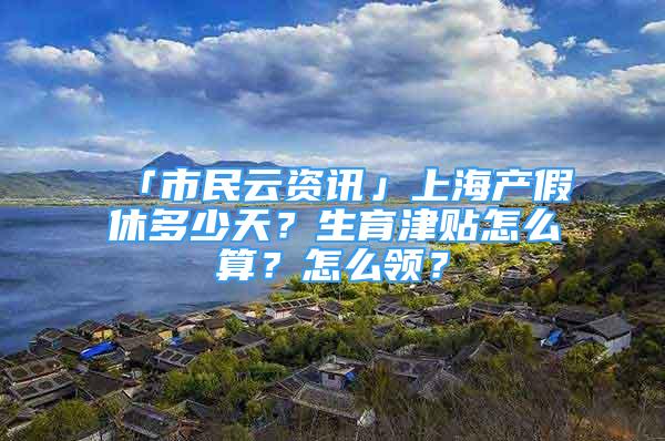 「市民云资讯」上海产假休多少天？生育津贴怎么算？怎么领？