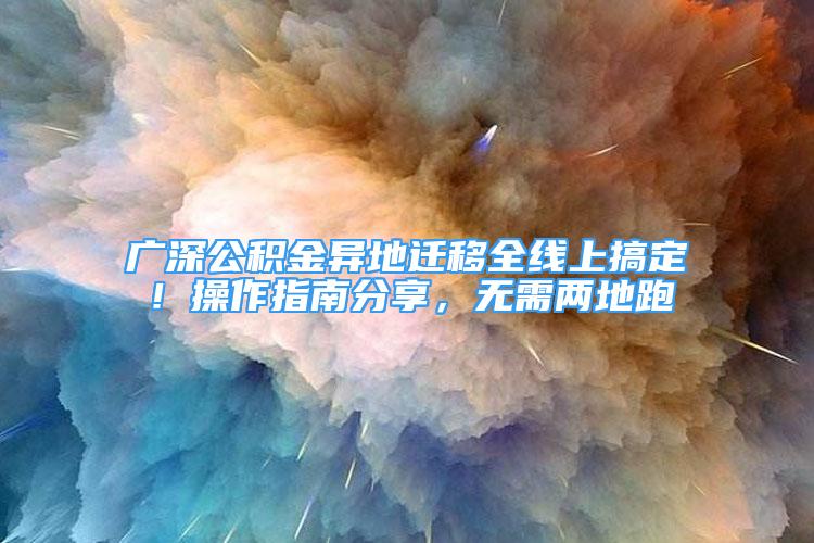 广深公积金异地迁移全线上搞定！操作指南分享，无需两地跑