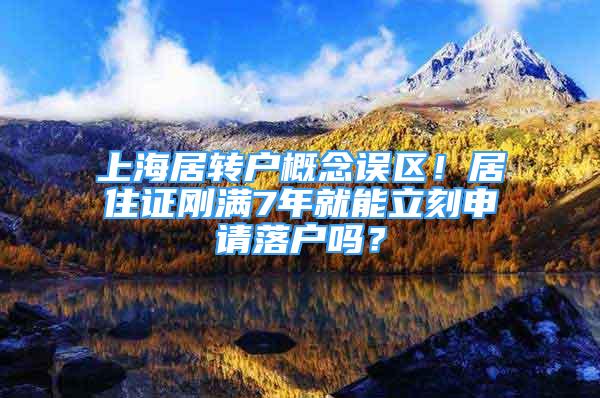 上海居转户概念误区！居住证刚满7年就能立刻申请落户吗？