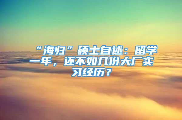 “海归”硕士自述：留学一年，还不如几份大厂实习经历？