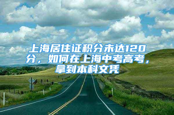 上海居住证积分未达120分，如何在上海中考高考，拿到本科文凭