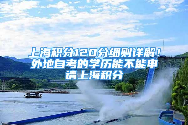 上海积分120分细则详解！外地自考的学历能不能申请上海积分