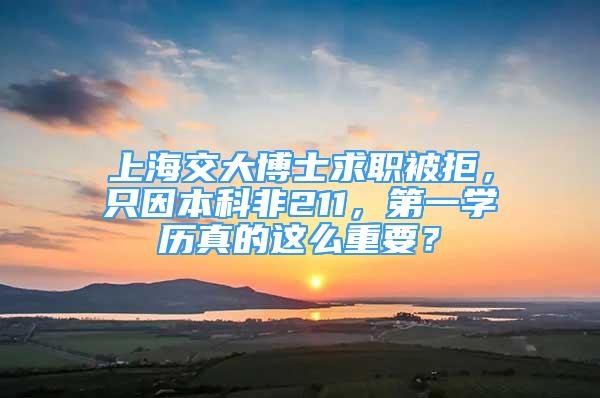 上海交大博士求职被拒，只因本科非211，第一学历真的这么重要？