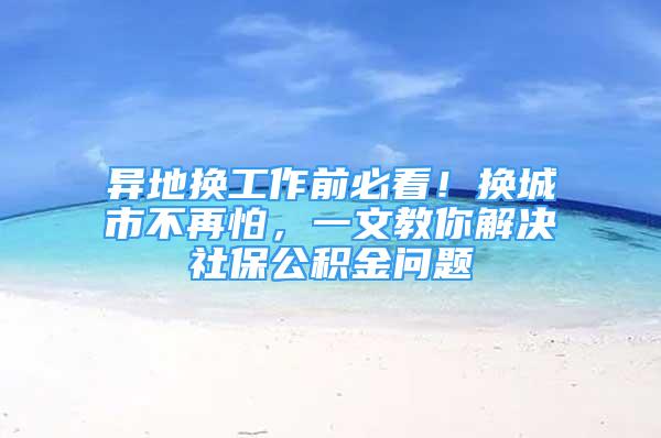 异地换工作前必看！换城市不再怕，一文教你解决社保公积金问题