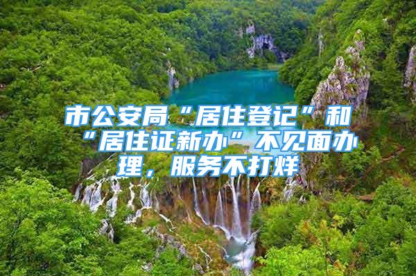 市公安局“居住登记”和“居住证新办”不见面办理，服务不打烊