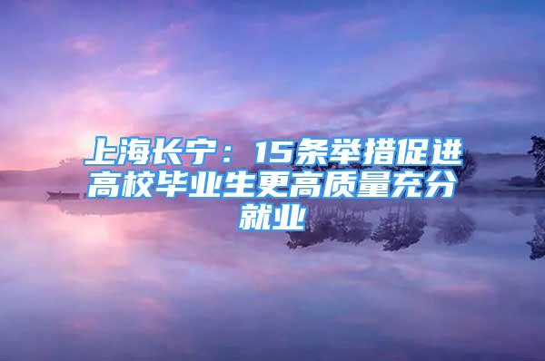 上海长宁：15条举措促进高校毕业生更高质量充分就业