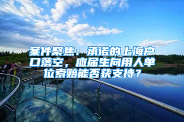 案件聚焦：承诺的上海户口落空，应届生向用人单位索赔能否获支持？