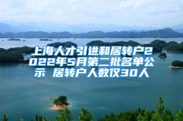 上海人才引进和居转户2022年5月第二批名单公示 居转户人数仅30人