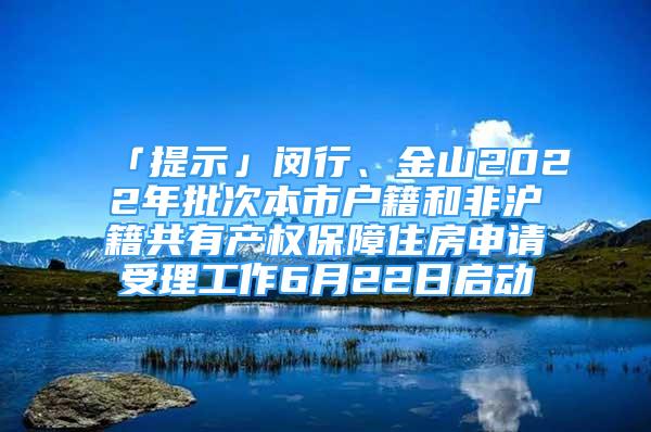 「提示」闵行、金山2022年批次本市户籍和非沪籍共有产权保障住房申请受理工作6月22日启动