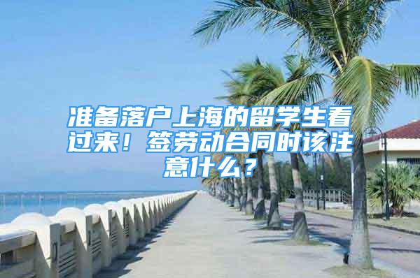 准备落户上海的留学生看过来！签劳动合同时该注意什么？