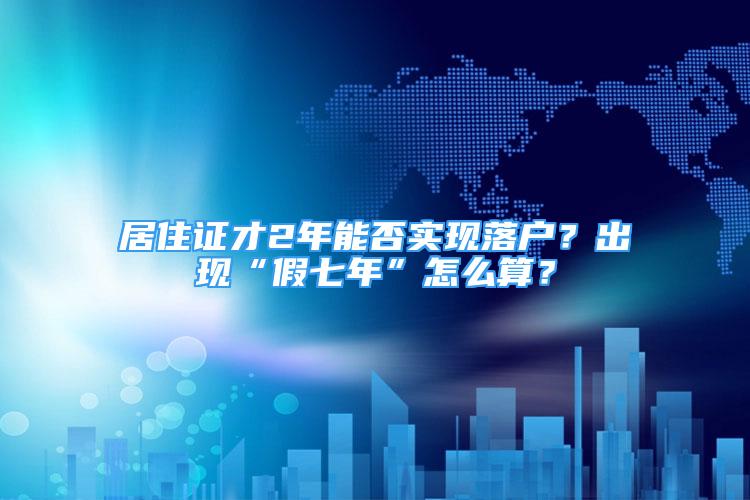 居住证才2年能否实现落户？出现“假七年”怎么算？