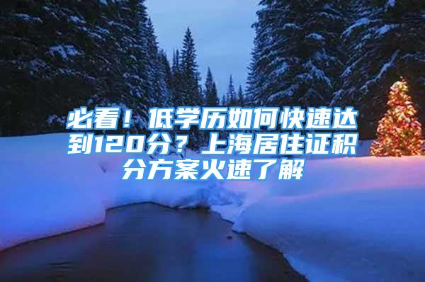 必看！低学历如何快速达到120分？上海居住证积分方案火速了解