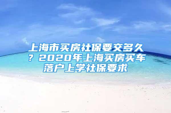 上海市买房社保要交多久？2020年上海买房买车落户上学社保要求