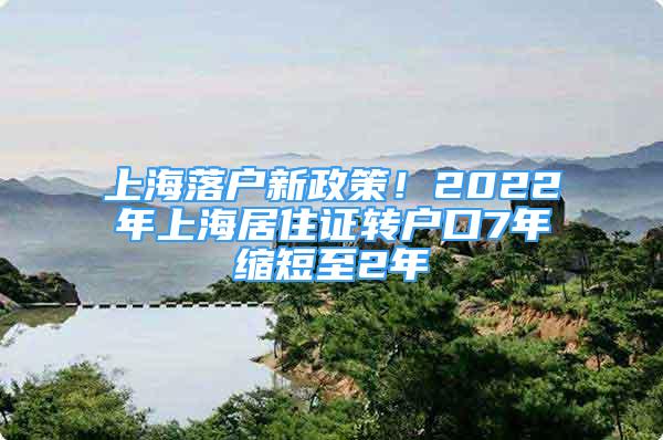 上海落户新政策！2022年上海居住证转户口7年缩短至2年