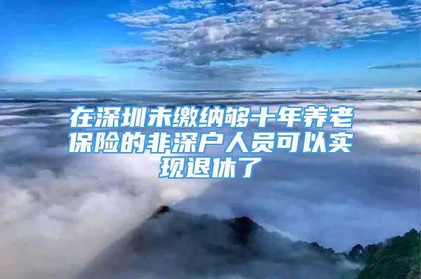 在深圳未缴纳够十年养老保险的非深户人员可以实现退休了