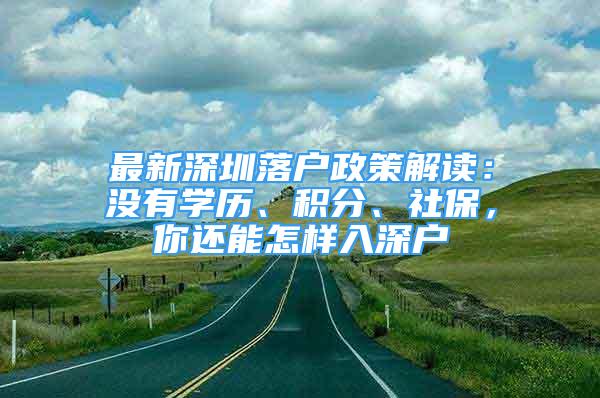 最新深圳落户政策解读：没有学历、积分、社保，你还能怎样入深户