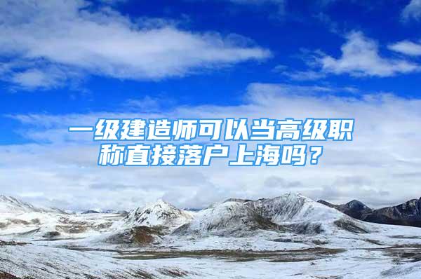 一级建造师可以当高级职称直接落户上海吗？