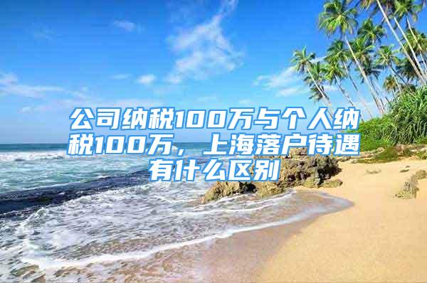 公司纳税100万与个人纳税100万，上海落户待遇有什么区别