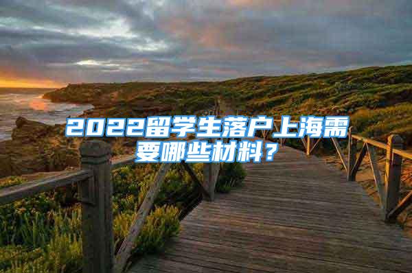 2022留学生落户上海需要哪些材料？