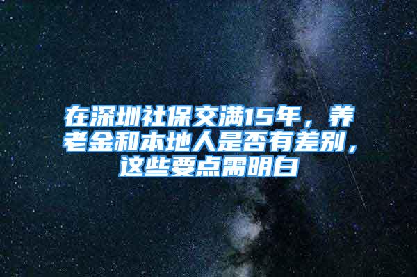 在深圳社保交满15年，养老金和本地人是否有差别，这些要点需明白