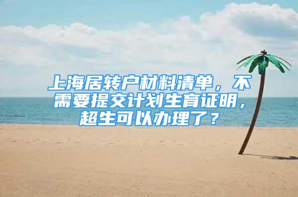 上海居转户材料清单，不需要提交计划生育证明，超生可以办理了？