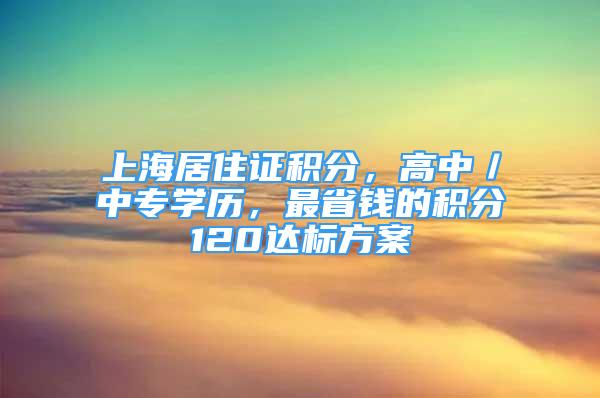 上海居住证积分，高中／中专学历，最省钱的积分120达标方案