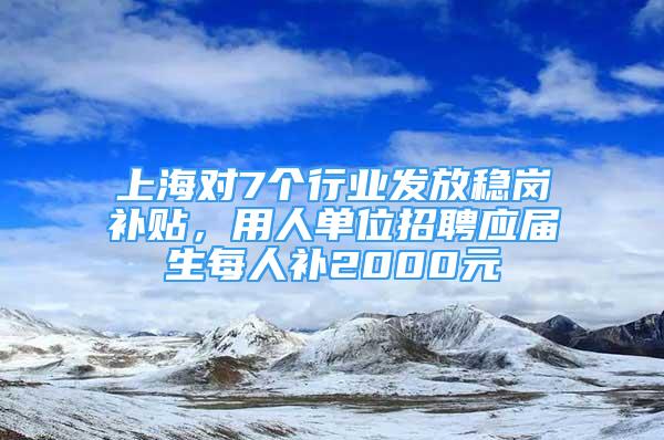 上海对7个行业发放稳岗补贴，用人单位招聘应届生每人补2000元