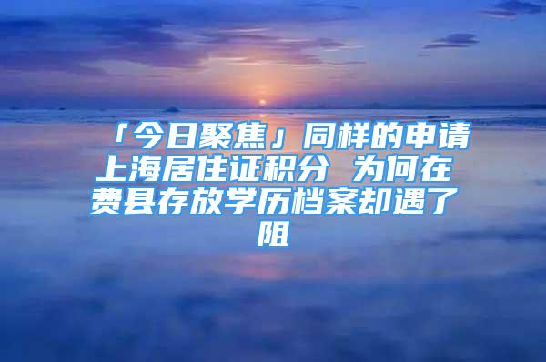 「今日聚焦」同样的申请上海居住证积分 为何在费县存放学历档案却遇了阻