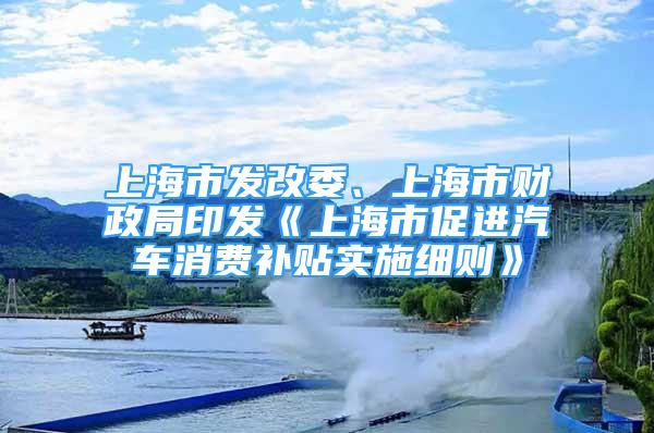 上海市发改委、上海市财政局印发《上海市促进汽车消费补贴实施细则》