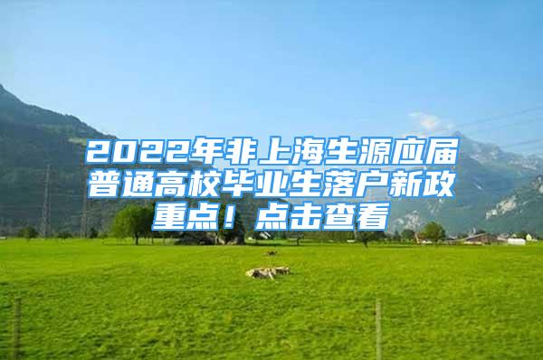 2022年非上海生源应届普通高校毕业生落户新政重点！点击查看