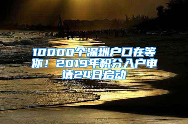 10000个深圳户口在等你！2019年积分入户申请24日启动