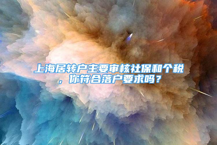 上海居转户主要审核社保和个税，你符合落户要求吗？