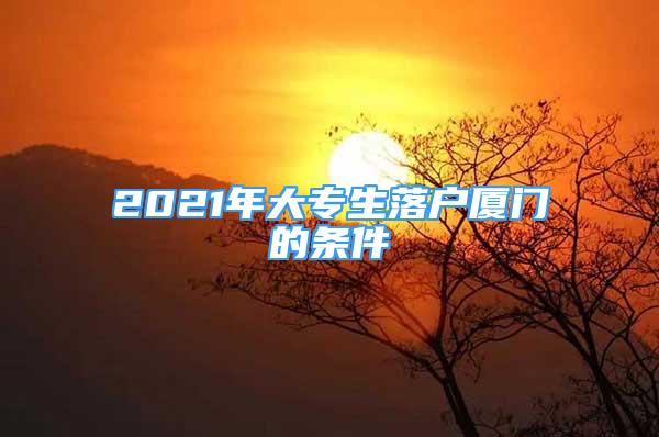 2021年大专生落户厦门的条件