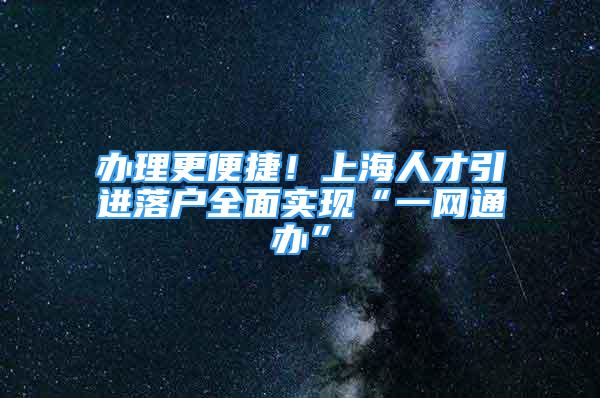 办理更便捷！上海人才引进落户全面实现“一网通办”