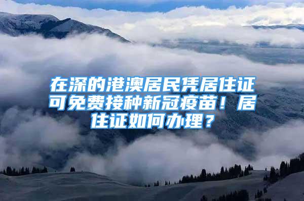 在深的港澳居民凭居住证可免费接种新冠疫苗！居住证如何办理？