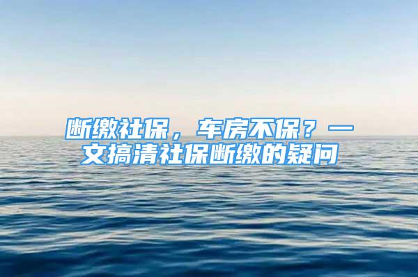 断缴社保，车房不保？一文搞清社保断缴的疑问