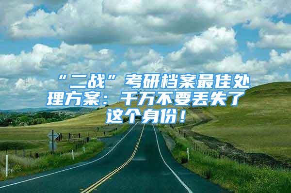 “二战”考研档案最佳处理方案：千万不要丢失了这个身份！