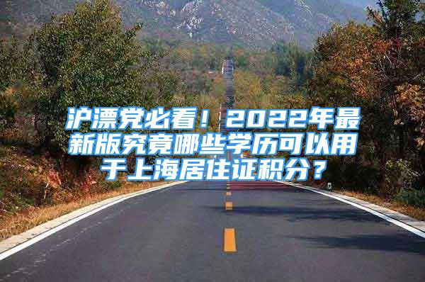 沪漂党必看！2022年最新版究竟哪些学历可以用于上海居住证积分？