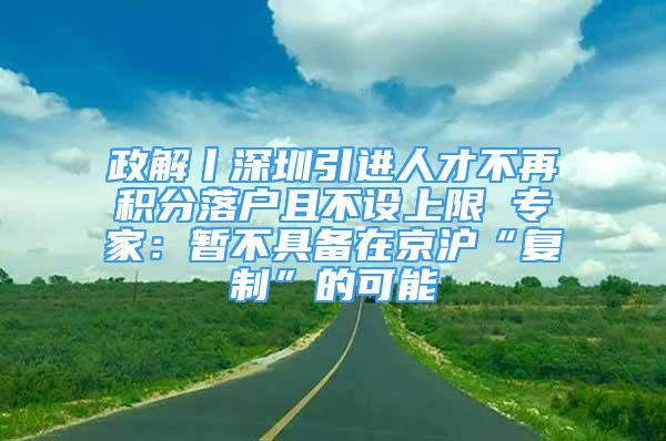 政解丨深圳引进人才不再积分落户且不设上限 专家：暂不具备在京沪“复制”的可能