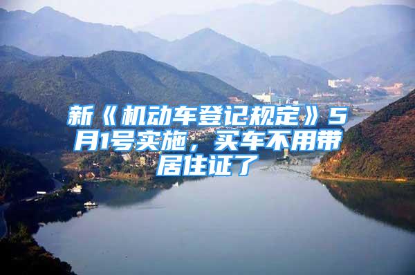 新《机动车登记规定》5月1号实施，买车不用带居住证了