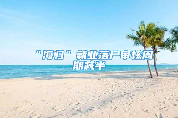 “海归”就业落户审核周期减半