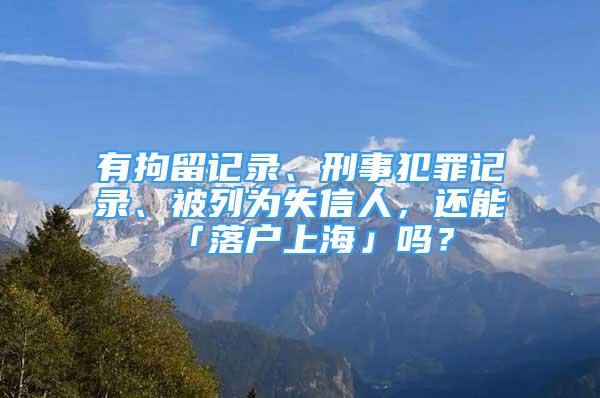 有拘留记录、刑事犯罪记录、被列为失信人，还能「落户上海」吗？